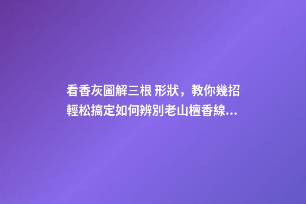 看香灰圖解三根 形狀，教你幾招輕松搞定如何辨別老山檀香線香真假!-第1張-觀點-玄機派